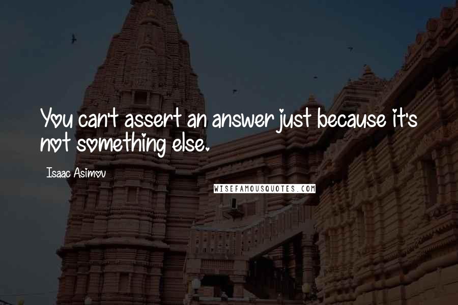 Isaac Asimov quotes: You can't assert an answer just because it's not something else.