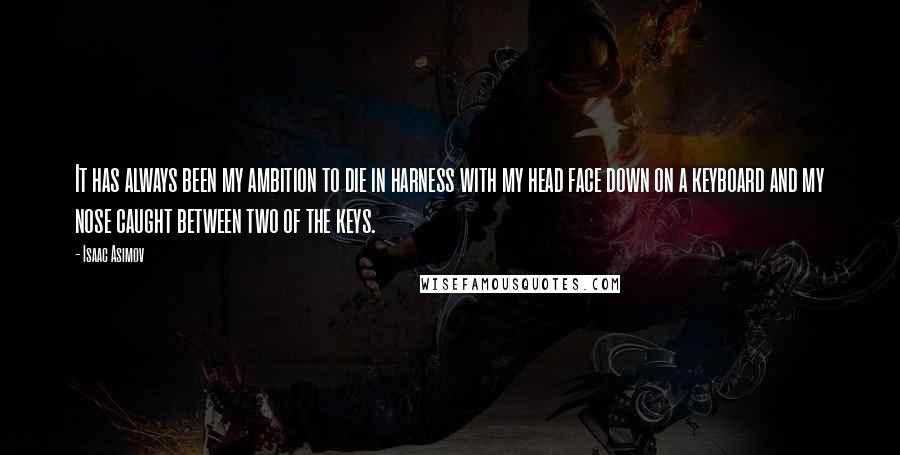 Isaac Asimov quotes: It has always been my ambition to die in harness with my head face down on a keyboard and my nose caught between two of the keys. Isaac Asimov quotes: It has always been my ambition to die in harness with my head face down on a keyboard and my nose caught between two of the keys.