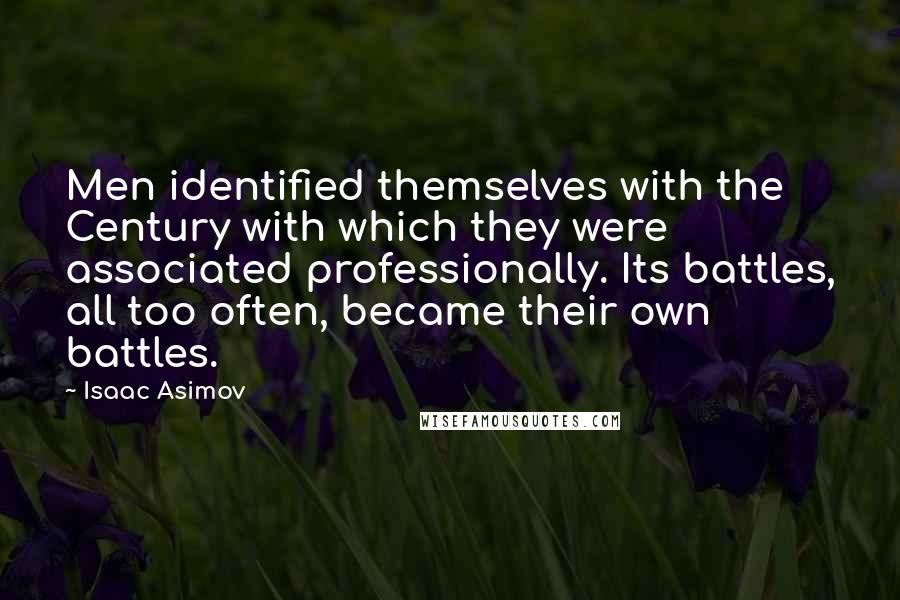 Isaac Asimov quotes: Men identified themselves with the Century with which they were associated professionally. Its battles, all too often, became their own battles. Isaac Asimov quotes: Men identified themselves with the Century with which they were associated professionally. Its battles, all too often, became their own battles.