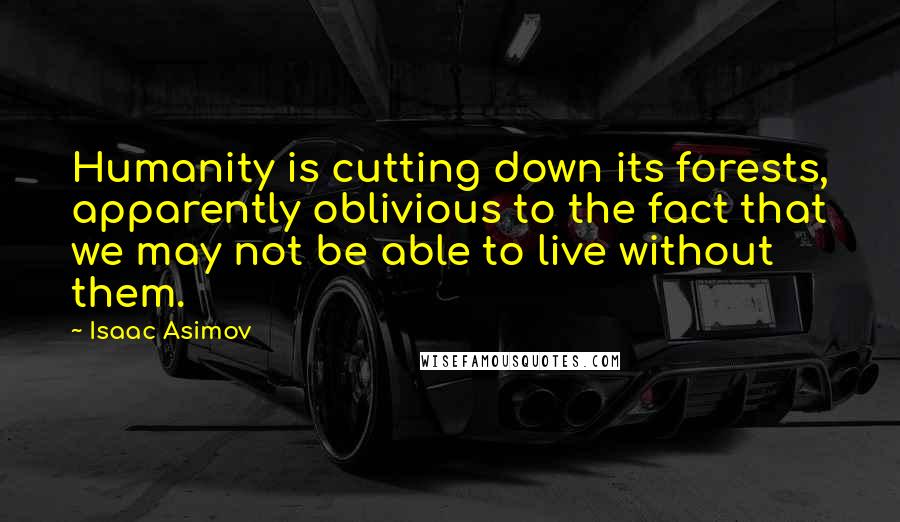 Isaac Asimov quotes: Humanity is cutting down its forests, apparently oblivious to the fact that we may not be able to live without them. Isaac Asimov quotes: Humanity is cutting down its forests, apparently oblivious to the fact that we may not be able to live without them.