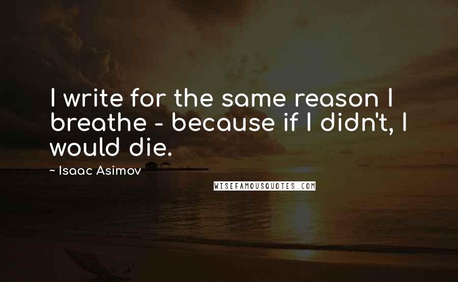 Isaac Asimov quotes: I write for the same reason I breathe - because if I didn't, I would die.