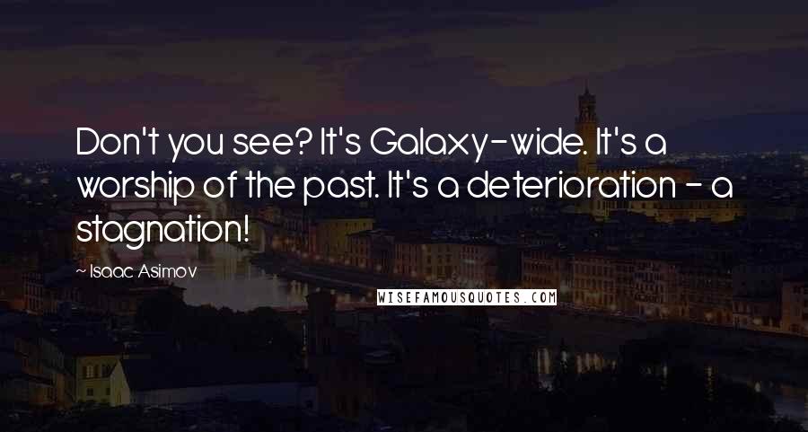 Isaac Asimov quotes: Don't you see? It's Galaxy-wide. It's a worship of the past. It's a deterioration - a stagnation!