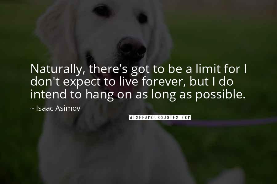 Isaac Asimov quotes: Naturally, there's got to be a limit for I don't expect to live forever, but I do intend to hang on as long as possible. Isaac Asimov quotes: Naturally, there's got to be a limit for I don't expect to live forever, but I do intend to hang on as long as possible.