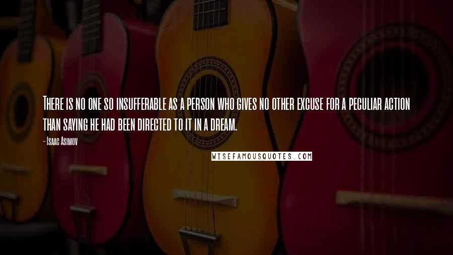 Isaac Asimov quotes: There is no one so insufferable as a person who gives no other excuse for a peculiar action than saying he had been directed to it in a dream.