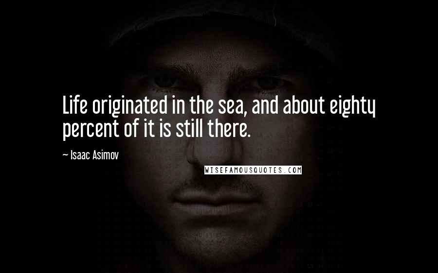 Isaac Asimov quotes: Life originated in the sea, and about eighty percent of it is still there.