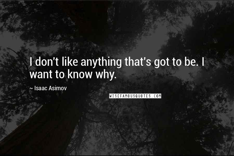 Isaac Asimov quotes: I don't like anything that's got to be. I want to know why.