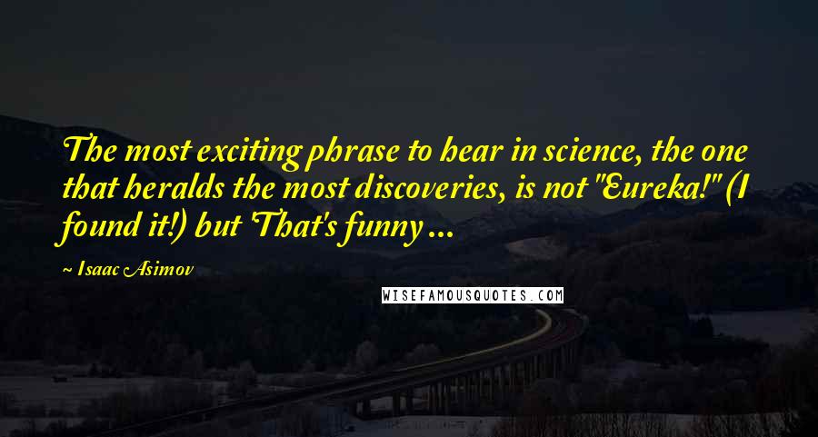 Isaac Asimov quotes: The most exciting phrase to hear in science, the one that heralds the most discoveries, is not "Eureka!" (I found it!) but 'That's funny ...