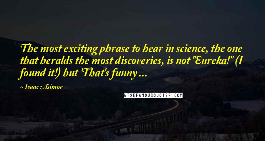 Isaac Asimov quotes: The most exciting phrase to hear in science, the one that heralds the most discoveries, is not "Eureka!" (I found it!) but 'That's funny ... Isaac Asimov quotes: The most exciting phrase to hear in science, the one that heralds the most discoveries, is not "Eureka!" (I found it!) but 'That's funny ...