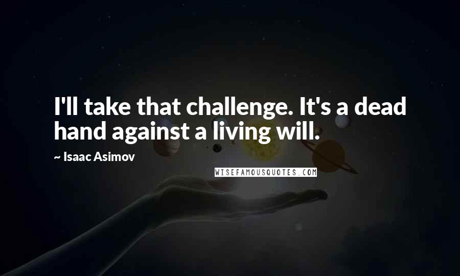 Isaac Asimov quotes: I'll take that challenge. It's a dead hand against a living will.