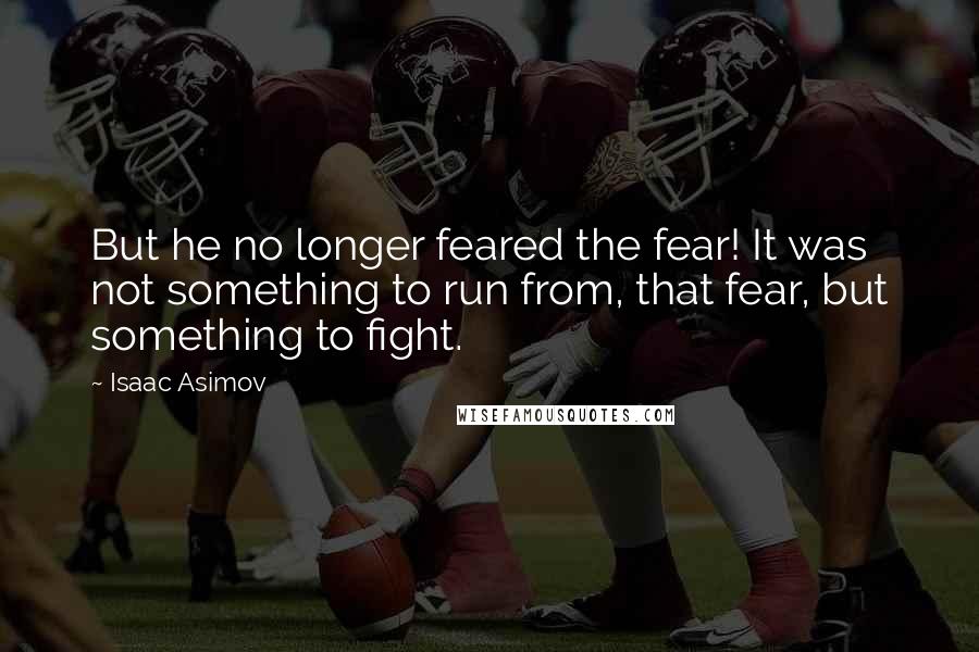 Isaac Asimov quotes: But he no longer feared the fear! It was not something to run from, that fear, but something to fight.