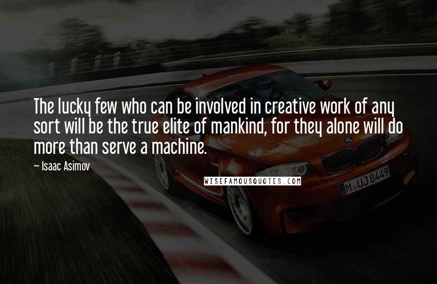 Isaac Asimov quotes: The lucky few who can be involved in creative work of any sort will be the true elite of mankind, for they alone will do more than serve a machine.