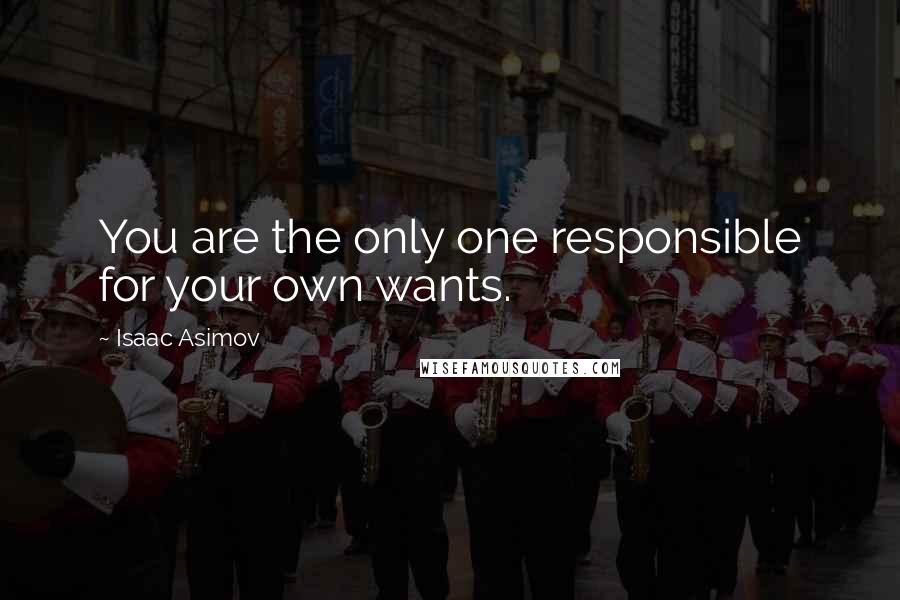 Isaac Asimov quotes: You are the only one responsible for your own wants.