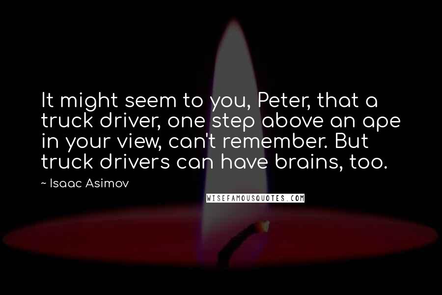 Isaac Asimov quotes: It might seem to you, Peter, that a truck driver, one step above an ape in your view, can't remember. But truck drivers can have brains, too.