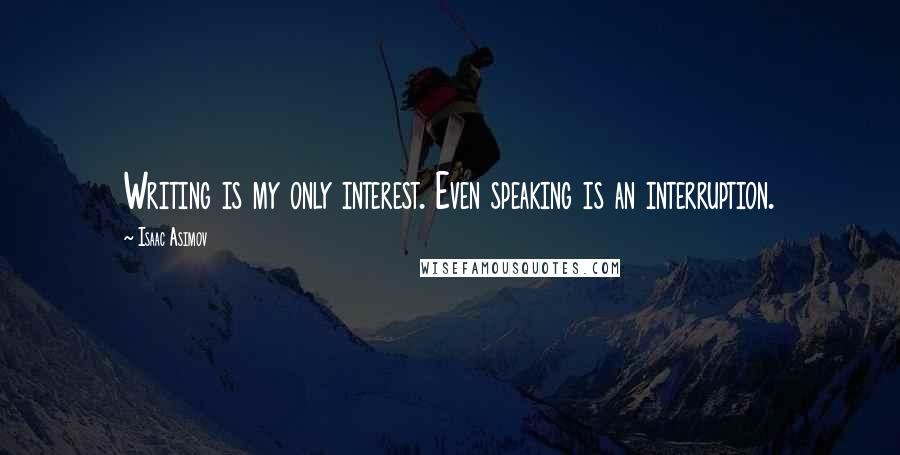 Isaac Asimov quotes: Writing is my only interest. Even speaking is an interruption.