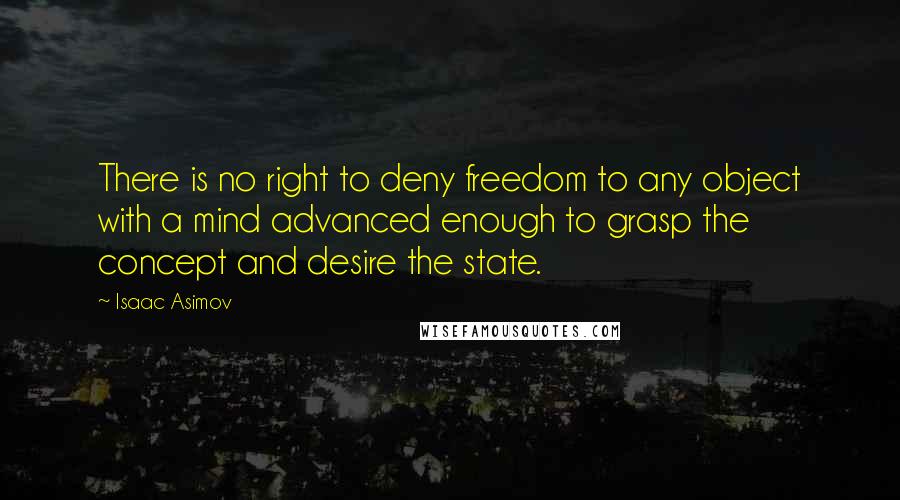 Isaac Asimov quotes: There is no right to deny freedom to any object with a mind advanced enough to grasp the concept and desire the state. Isaac Asimov quotes: There is no right to deny freedom to any object with a mind advanced enough to grasp the concept and desire the state.