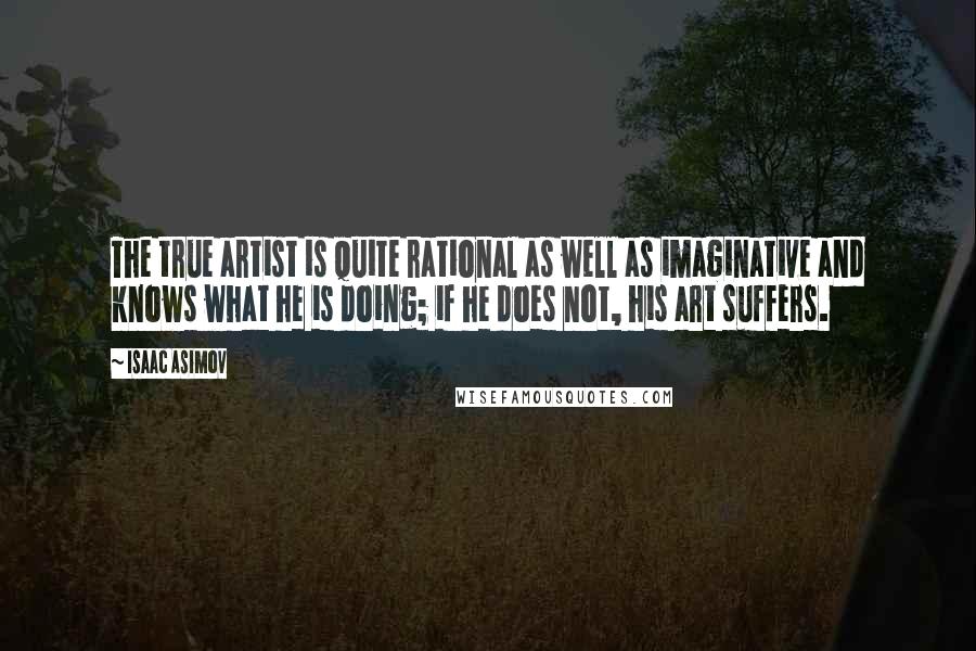 Isaac Asimov quotes: The true artist is quite rational as well as imaginative and knows what he is doing; if he does not, his art suffers. Isaac Asimov quotes: The true artist is quite rational as well as imaginative and knows what he is doing; if he does not, his art suffers.