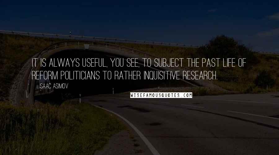 Isaac Asimov quotes: It is always useful, you see, to subject the past life of reform politicians to rather inquisitive research.