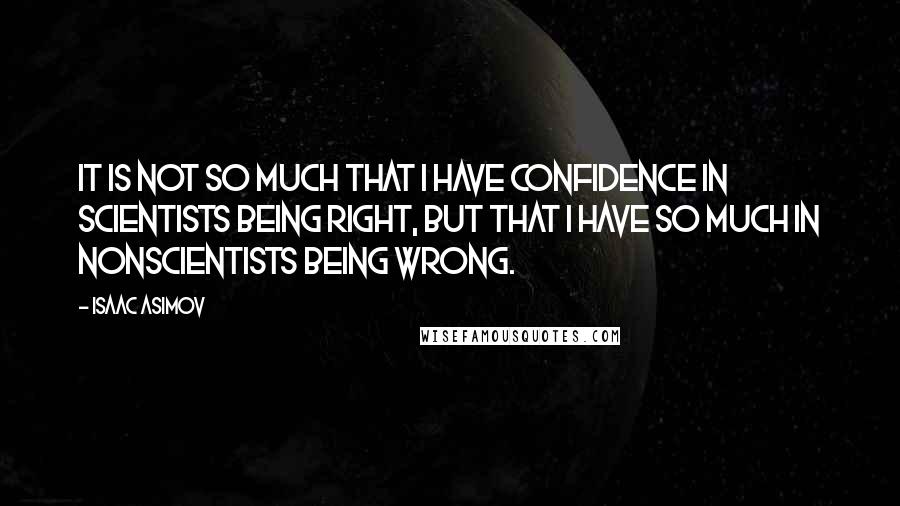 Isaac Asimov quotes: It is not so much that I have confidence in scientists being right, but that I have so much in nonscientists being wrong.