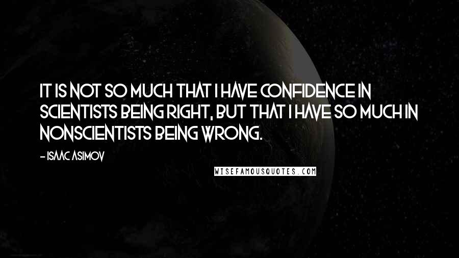 Isaac Asimov quotes: It is not so much that I have confidence in scientists being right, but that I have so much in nonscientists being wrong. Isaac Asimov quotes: It is not so much that I have confidence in scientists being right, but that I have so much in nonscientists being wrong.