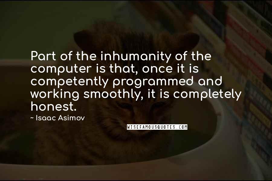 Isaac Asimov quotes: Part of the inhumanity of the computer is that, once it is competently programmed and working smoothly, it is completely honest.