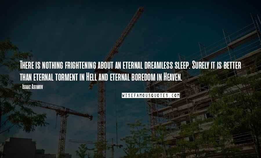 Isaac Asimov quotes: There is nothing frightening about an eternal dreamless sleep. Surely it is better than eternal torment in Hell and eternal boredom in Heaven. Isaac Asimov quotes: There is nothing frightening about an eternal dreamless sleep. Surely it is better than eternal torment in Hell and eternal boredom in Heaven.