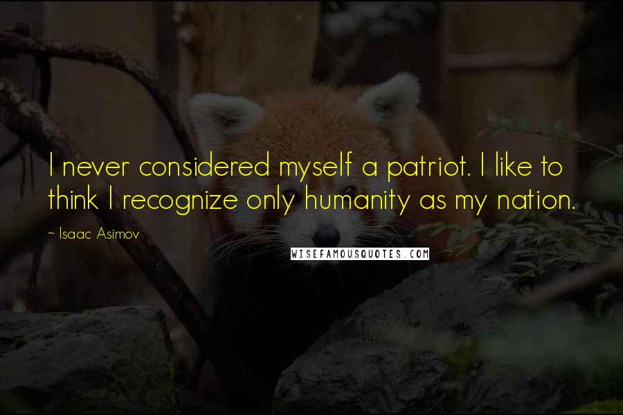 Isaac Asimov quotes: I never considered myself a patriot. I like to think I recognize only humanity as my nation.