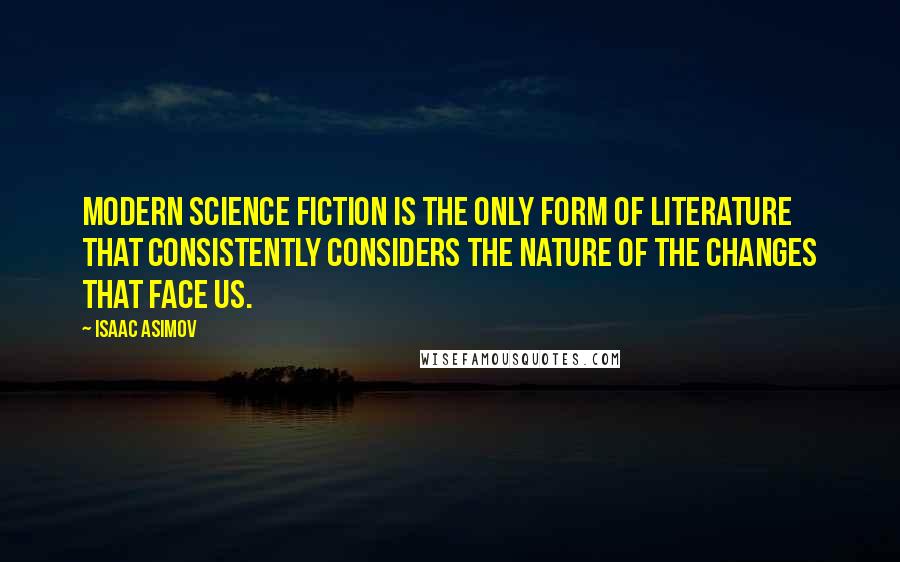 Isaac Asimov quotes: Modern science fiction is the only form of literature that consistently considers the nature of the changes that face us.