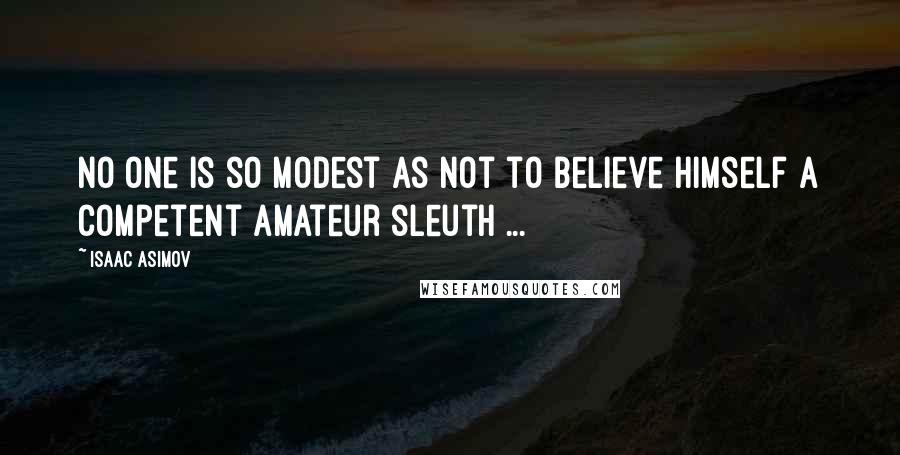 Isaac Asimov quotes: No one is so modest as not to believe himself a competent amateur sleuth ...