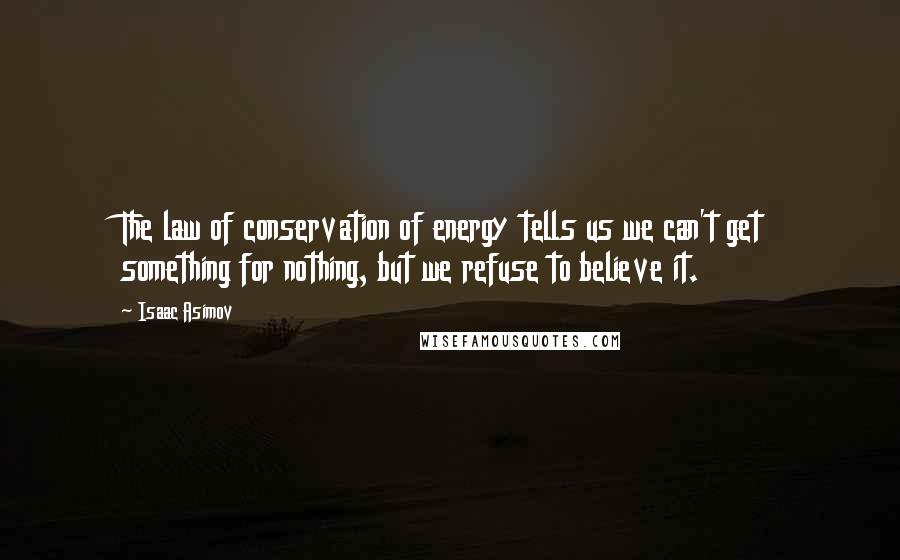 Isaac Asimov quotes: The law of conservation of energy tells us we can't get something for nothing, but we refuse to believe it.