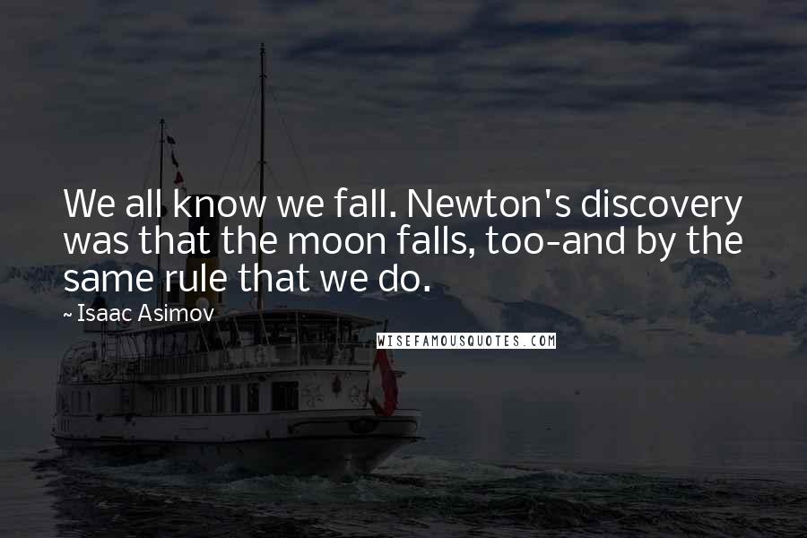 Isaac Asimov quotes: We all know we fall. Newton's discovery was that the moon falls, too-and by the same rule that we do. Isaac Asimov quotes: We all know we fall. Newton's discovery was that the moon falls, too-and by the same rule that we do.