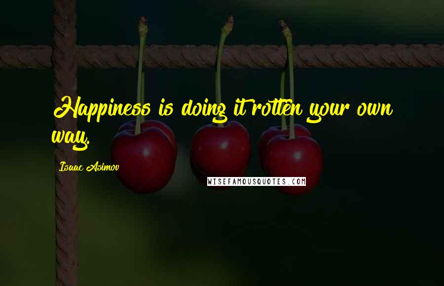 Isaac Asimov quotes: Happiness is doing it rotten your own way.