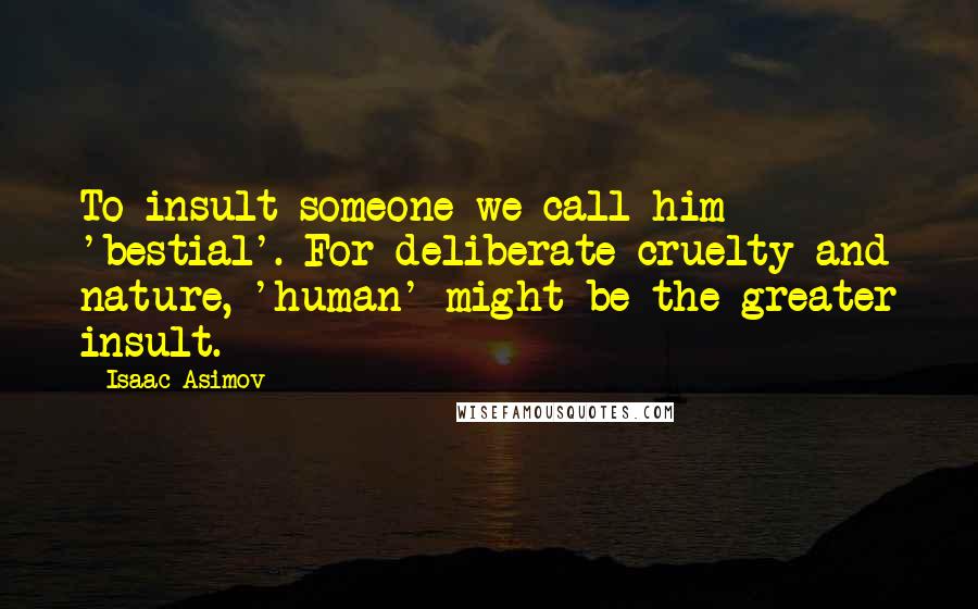 Isaac Asimov quotes: To insult someone we call him 'bestial'. For deliberate cruelty and nature, 'human' might be the greater insult. Isaac Asimov quotes: To insult someone we call him 'bestial'. For deliberate cruelty and nature, 'human' might be the greater insult.