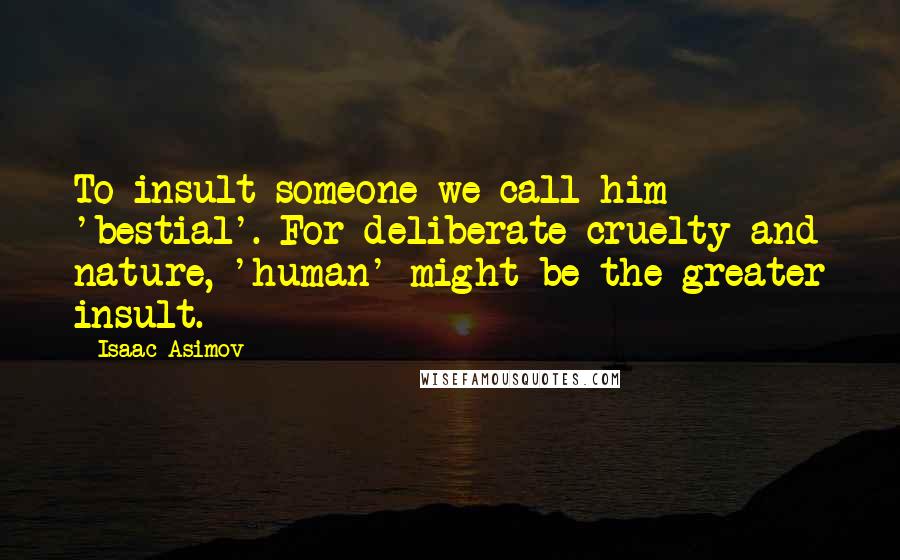 Isaac Asimov quotes: To insult someone we call him 'bestial'. For deliberate cruelty and nature, 'human' might be the greater insult.