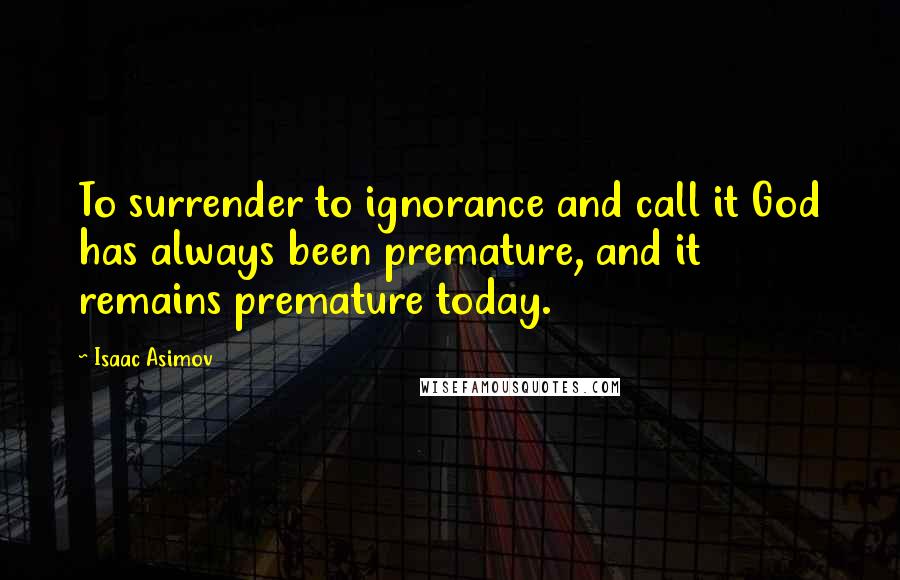 Isaac Asimov quotes: To surrender to ignorance and call it God has always been premature, and it remains premature today.