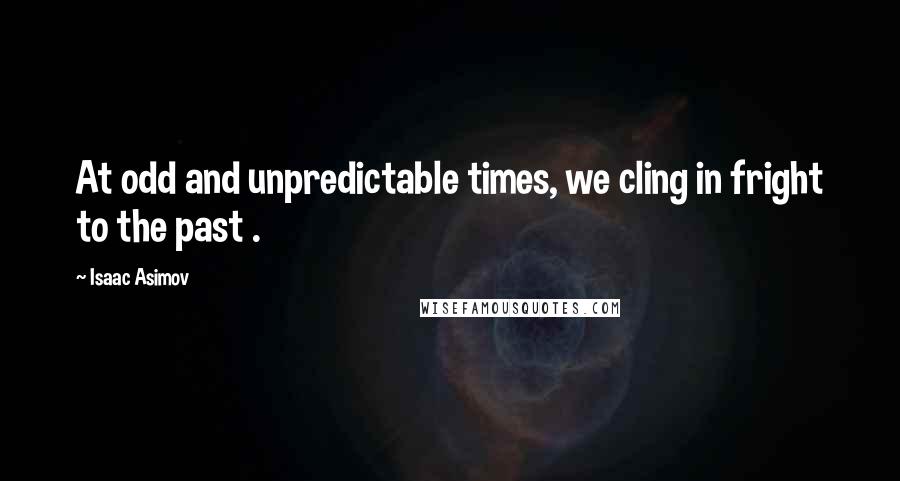 Isaac Asimov quotes: At odd and unpredictable times, we cling in fright to the past .