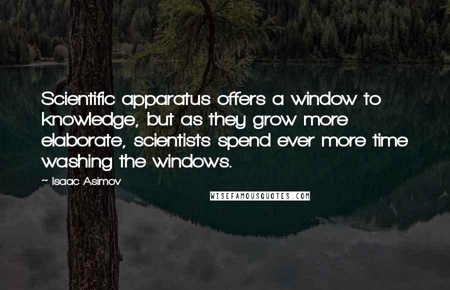 Isaac Asimov quotes: Scientific apparatus offers a window to knowledge, but as they grow more elaborate, scientists spend ever more time washing the windows. Isaac Asimov quotes: Scientific apparatus offers a window to knowledge, but as they grow more elaborate, scientists spend ever more time washing the windows.