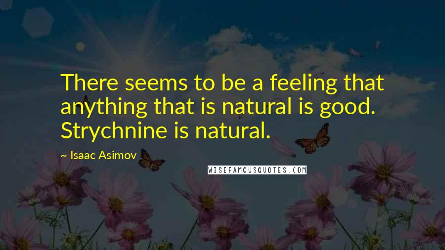 Isaac Asimov quotes: There seems to be a feeling that anything that is natural is good. Strychnine is natural.