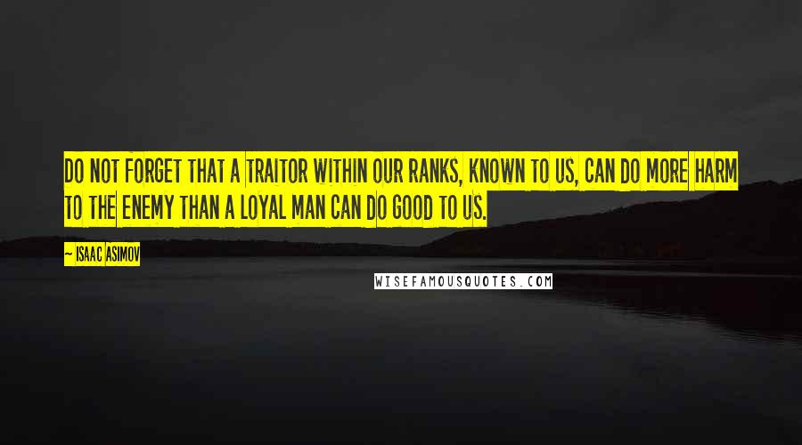 Isaac Asimov quotes: Do not forget that a traitor within our ranks, known to us, can do more harm to the enemy than a loyal man can do good to us.