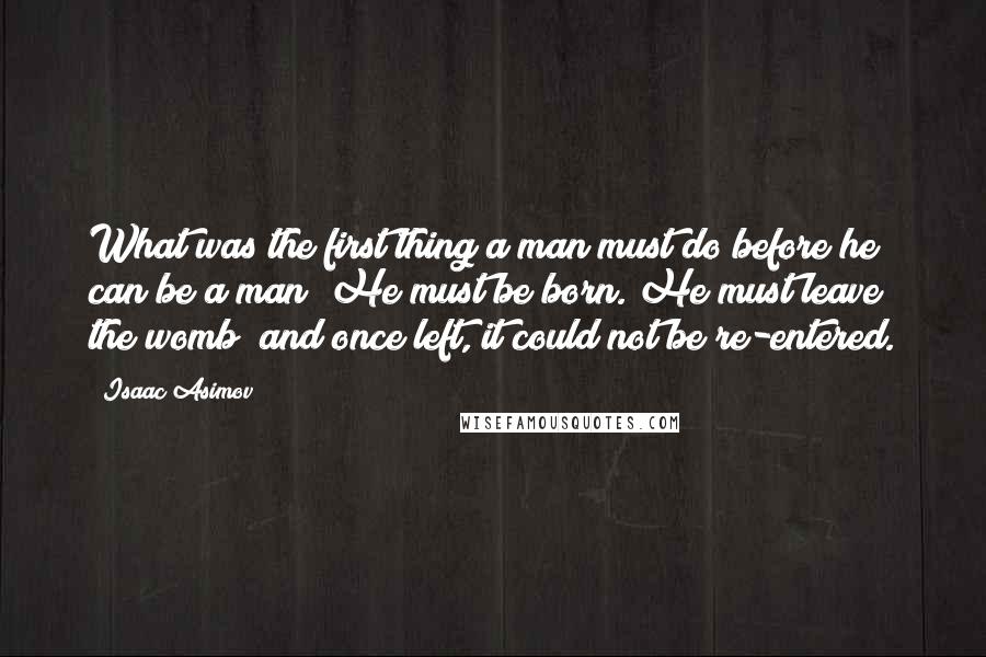 Isaac Asimov quotes: What was the first thing a man must do before he can be a man? He must be born. He must leave the womb; and once left, it could not