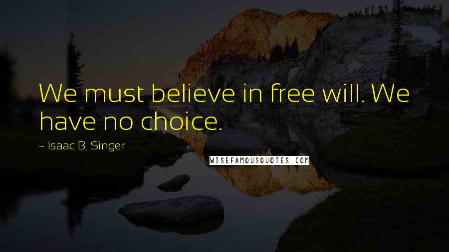 Isaac B. Singer quotes: We must believe in free will. We have no choice.