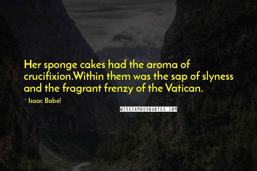 Isaac Babel quotes: Her sponge cakes had the aroma of crucifixion.Within them was the sap of slyness and the fragrant frenzy of the Vatican.