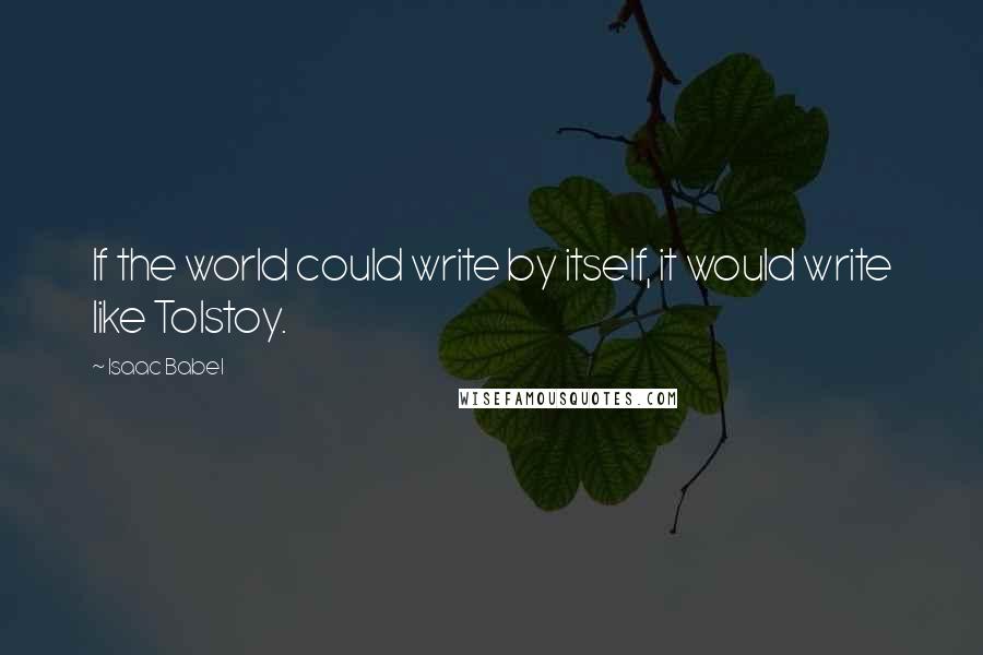 Isaac Babel quotes: If the world could write by itself, it would write like Tolstoy.