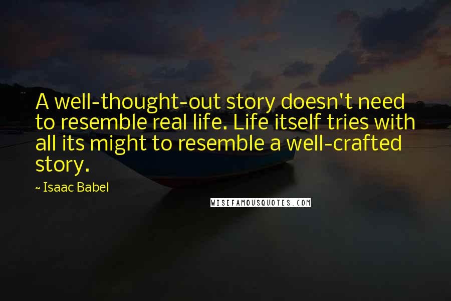 Isaac Babel quotes: A well-thought-out story doesn't need to resemble real life. Life itself tries with all its might to resemble a well-crafted story.