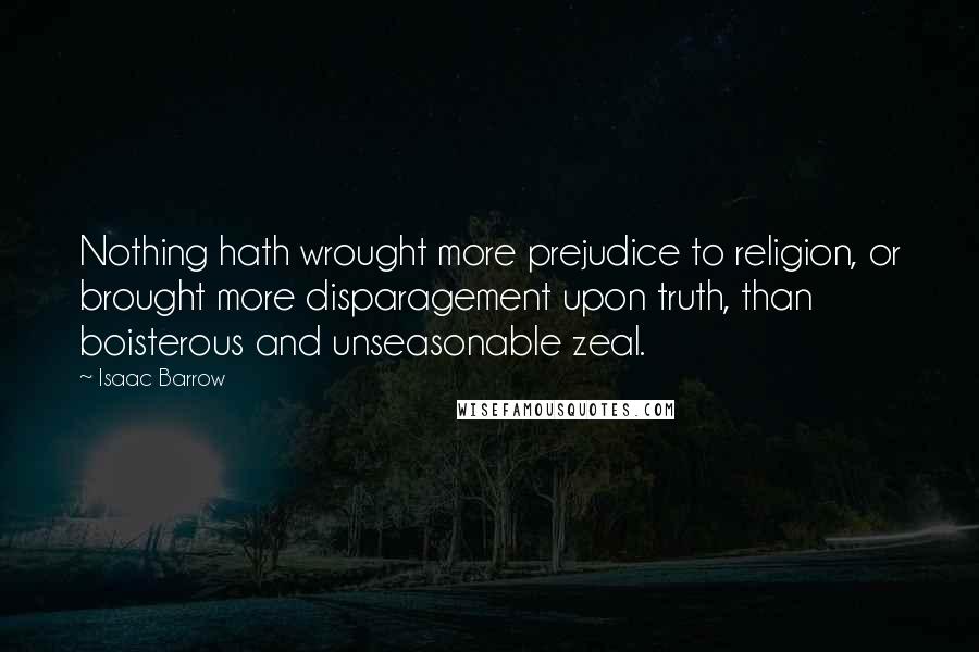 Isaac Barrow quotes: Nothing hath wrought more prejudice to religion, or brought more disparagement upon truth, than boisterous and unseasonable zeal.