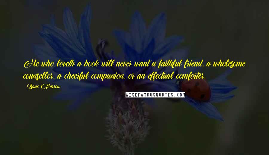 Isaac Barrow quotes: He who loveth a book will never want a faithful friend, a wholesome counsellor, a cheerful companion, or an effectual comforter.