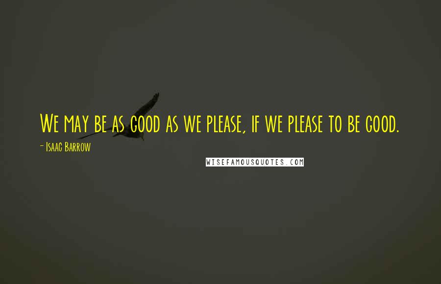 Isaac Barrow quotes: We may be as good as we please, if we please to be good.