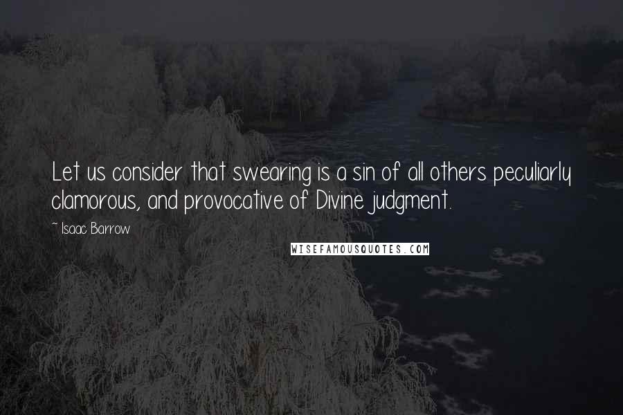 Isaac Barrow quotes: Let us consider that swearing is a sin of all others peculiarly clamorous, and provocative of Divine judgment.