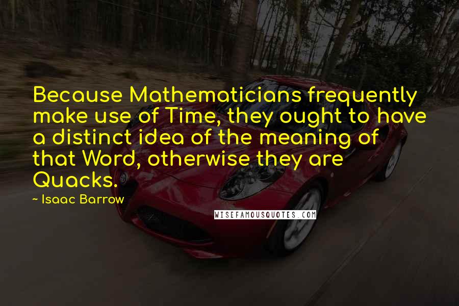 Isaac Barrow quotes: Because Mathematicians frequently make use of Time, they ought to have a distinct idea of the meaning of that Word, otherwise they are Quacks.