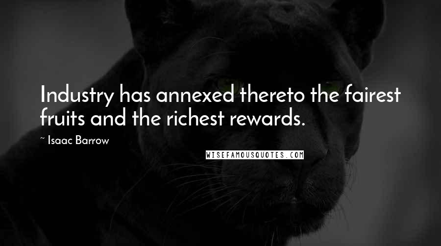 Isaac Barrow quotes: Industry has annexed thereto the fairest fruits and the richest rewards.