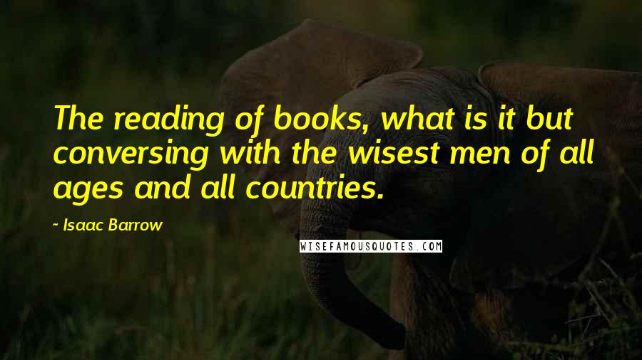 Isaac Barrow quotes: The reading of books, what is it but conversing with the wisest men of all ages and all countries.